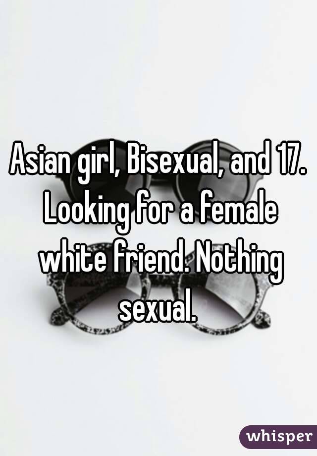 Asian girl, Bisexual, and 17. Looking for a female white friend. Nothing sexual. 