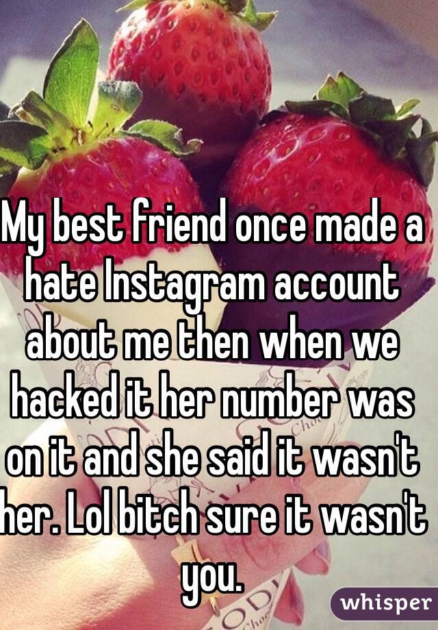 My best friend once made a hate Instagram account about me then when we hacked it her number was on it and she said it wasn't her. Lol bitch sure it wasn't you.
