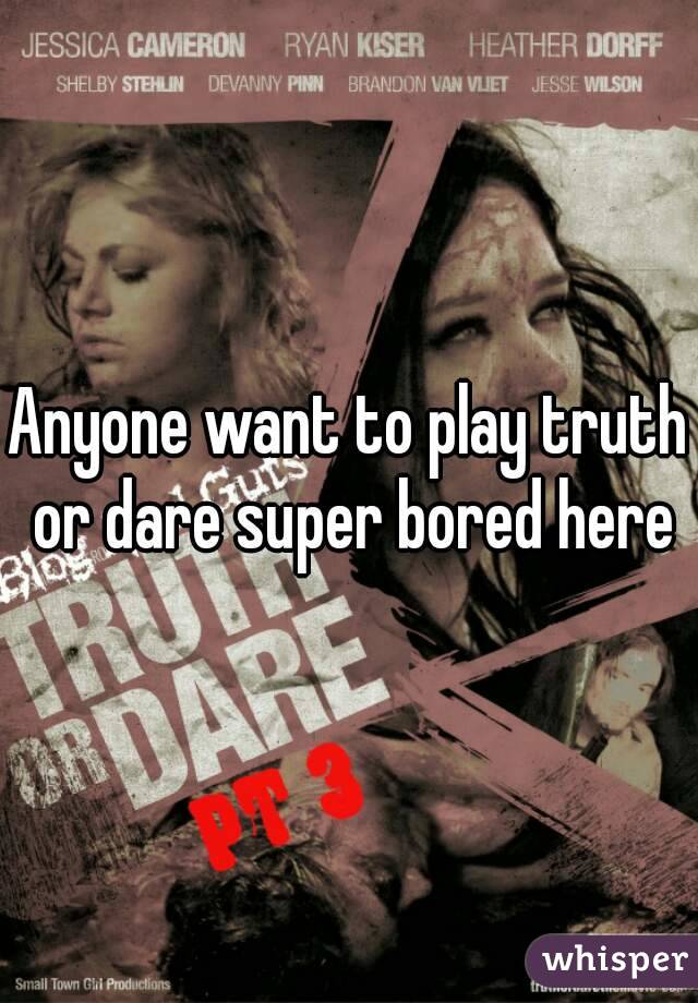 Anyone want to play truth or dare super bored here