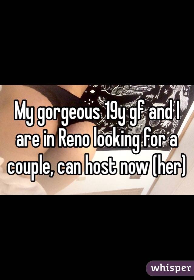 My gorgeous 19y gf and I are in Reno looking for a couple, can host now (her)