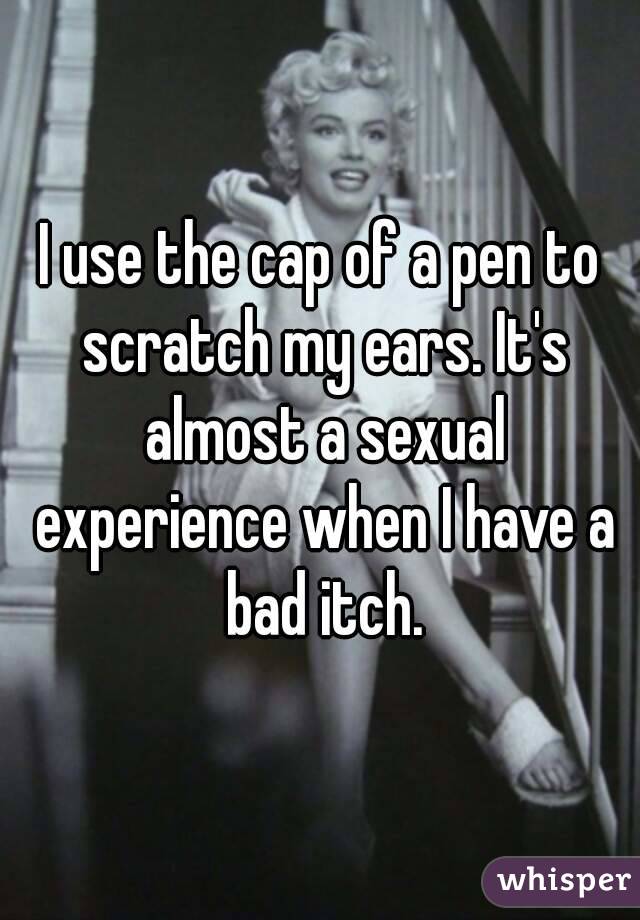 I use the cap of a pen to scratch my ears. It's almost a sexual experience when I have a bad itch.