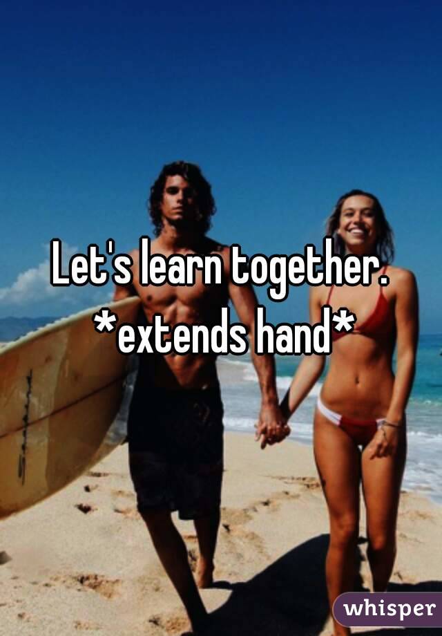 Let's learn together. *extends hand*