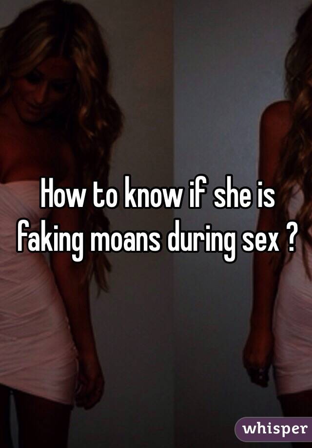 How to know if she is faking moans during sex ? 