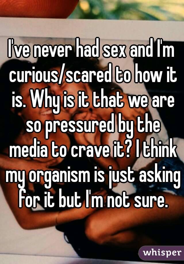 I've never had sex and I'm curious/scared to how it is. Why is it that we are so pressured by the media to crave it? I think my organism is just asking for it but I'm not sure.