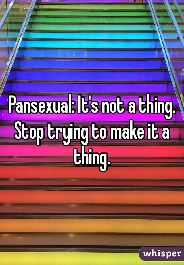 Pansexual: It's not a thing. 
Stop trying to make it a thing. 