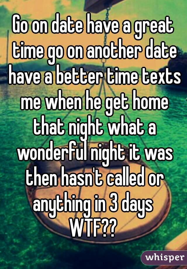 Go on date have a great time go on another date have a better time texts me when he get home that night what a wonderful night it was then hasn't called or anything in 3 days 
WTF??
