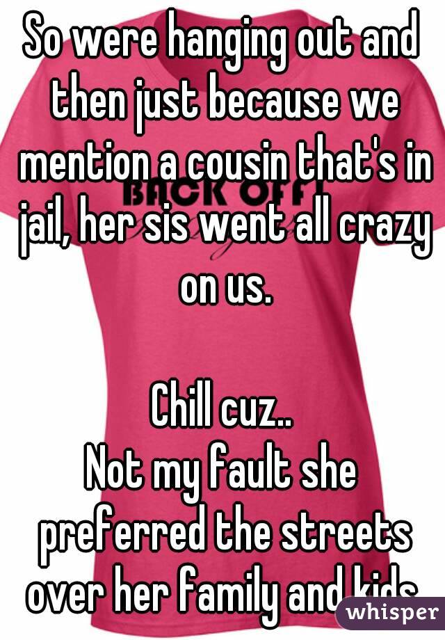 So were hanging out and then just because we mention a cousin that's in jail, her sis went all crazy on us.

Chill cuz..
Not my fault she preferred the streets over her family and kids.