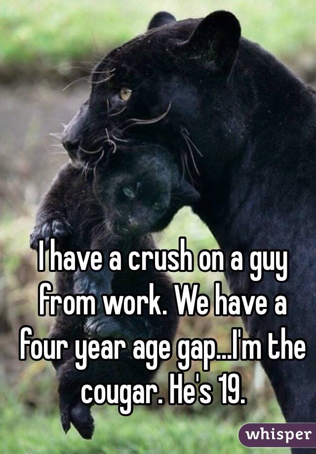 I have a crush on a guy from work. We have a four year age gap...I'm the cougar. He's 19. 