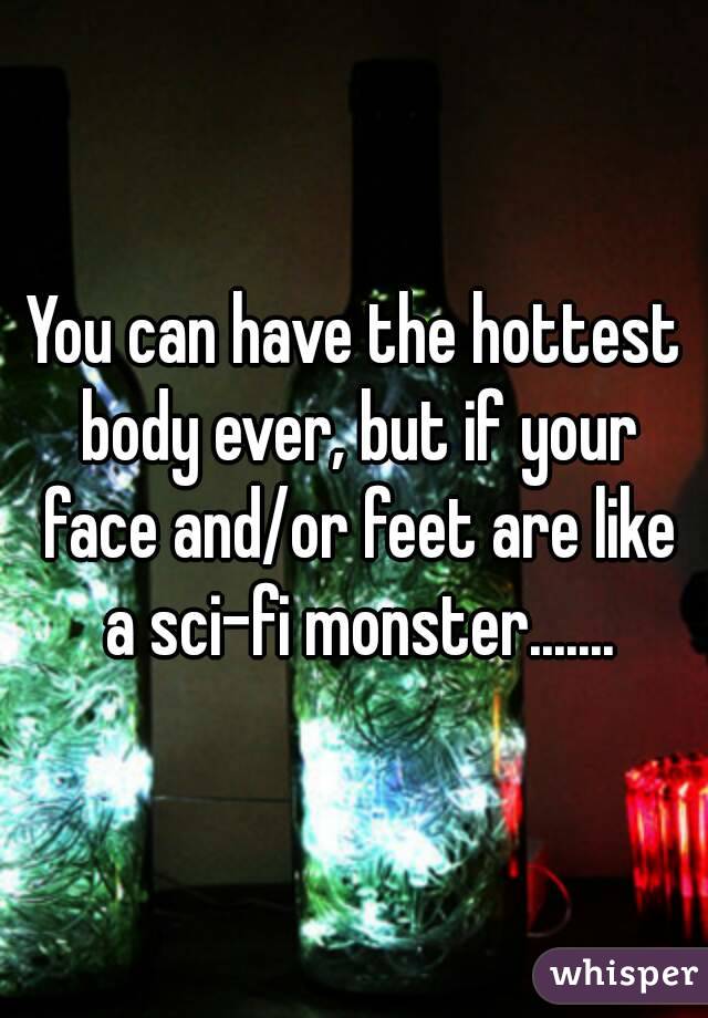 You can have the hottest body ever, but if your face and/or feet are like a sci-fi monster.......