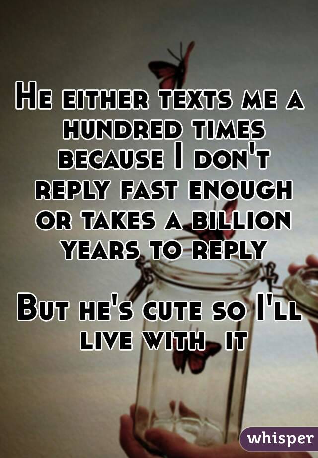 He either texts me a hundred times because I don't reply fast enough or takes a billion years to reply

But he's cute so I'll live with  it