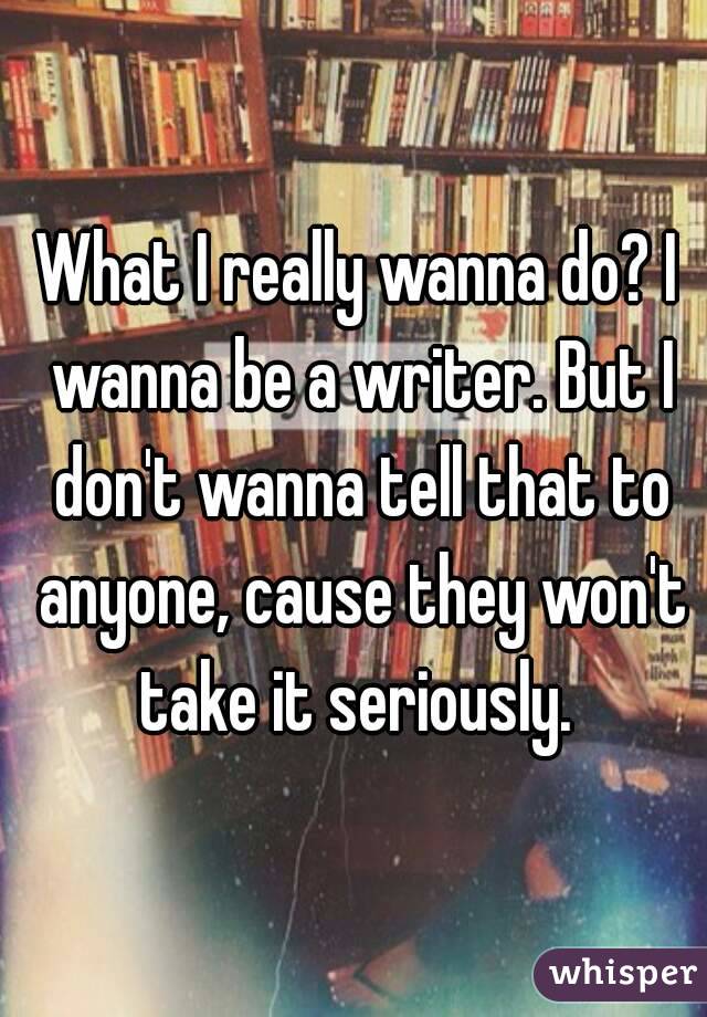 What I really wanna do? I wanna be a writer. But I don't wanna tell that to anyone, cause they won't take it seriously. 