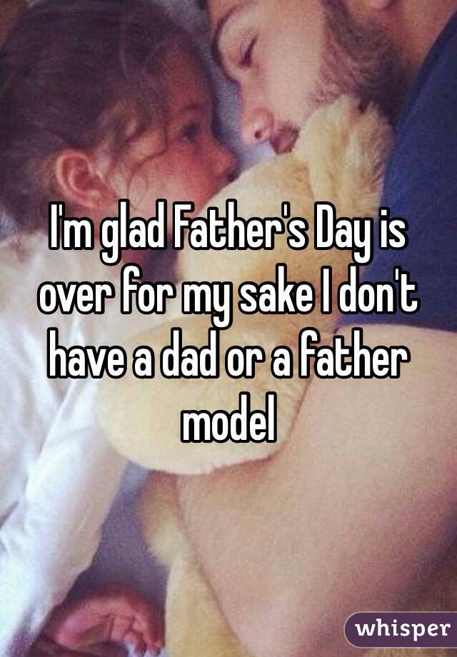 I'm glad Father's Day is over for my sake I don't have a dad or a father model 