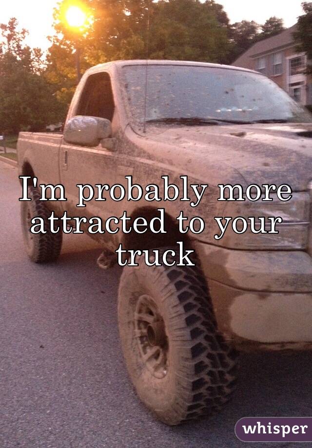 I'm probably more attracted to your truck