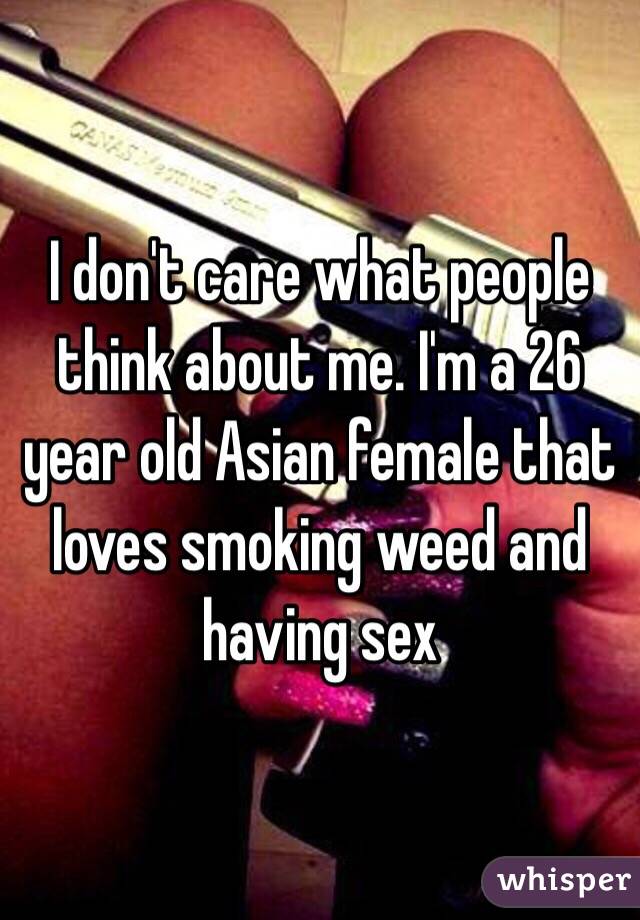 I don't care what people think about me. I'm a 26 year old Asian female that loves smoking weed and having sex