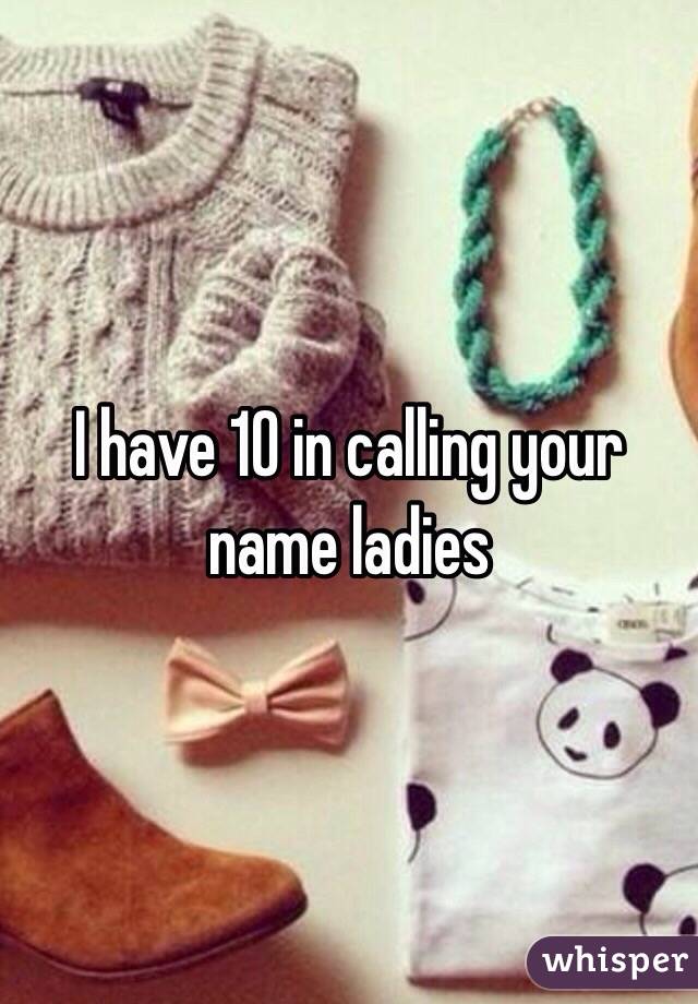 I have 10 in calling your name ladies