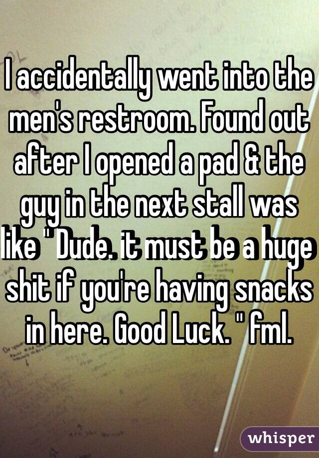 I accidentally went into the men's restroom. Found out after I opened a pad & the guy in the next stall was like " Dude. it must be a huge shit if you're having snacks in here. Good Luck. " fml. 