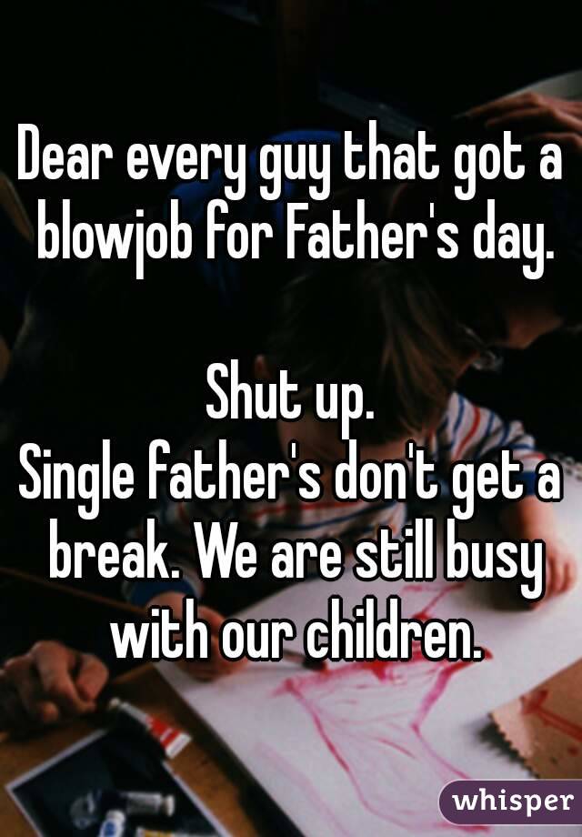 Dear every guy that got a blowjob for Father's day.

Shut up.
Single father's don't get a break. We are still busy with our children.