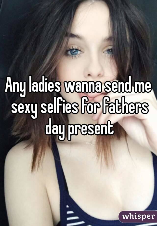 Any ladies wanna send me sexy selfies for fathers day present