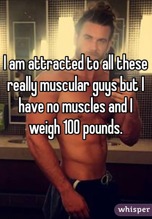 I am attracted to all these really muscular guys but I have no muscles and I weigh 100 pounds. 