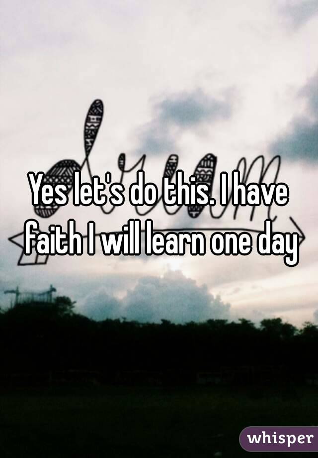 Yes let's do this. I have faith I will learn one day