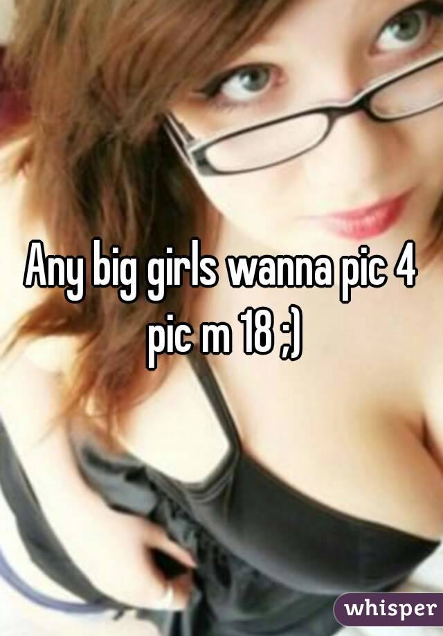 Any big girls wanna pic 4 pic m 18 ;)