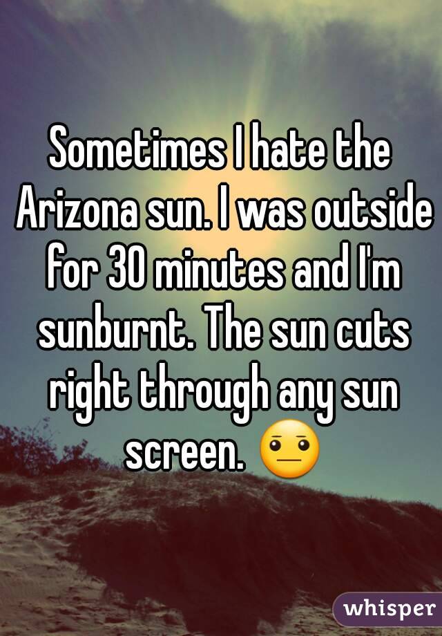 Sometimes I hate the Arizona sun. I was outside for 30 minutes and I'm sunburnt. The sun cuts right through any sun screen. 😐