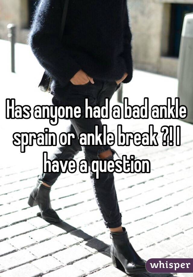 Has anyone had a bad ankle sprain or ankle break ?! I have a question