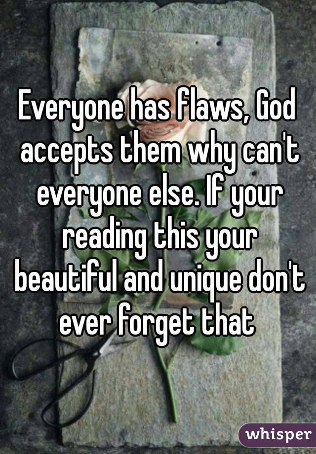 Everyone has flaws, God accepts them why can't everyone else. If your reading this your beautiful and unique don't ever forget that 