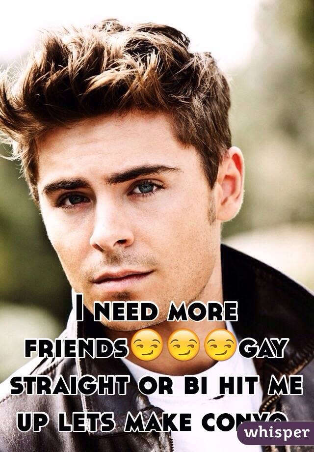 I need more friends😏😏😏gay straight or bi hit me up lets make convo.