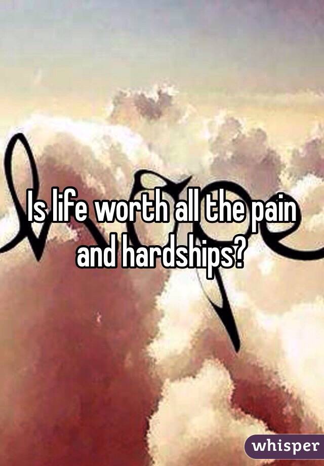 Is life worth all the pain and hardships? 