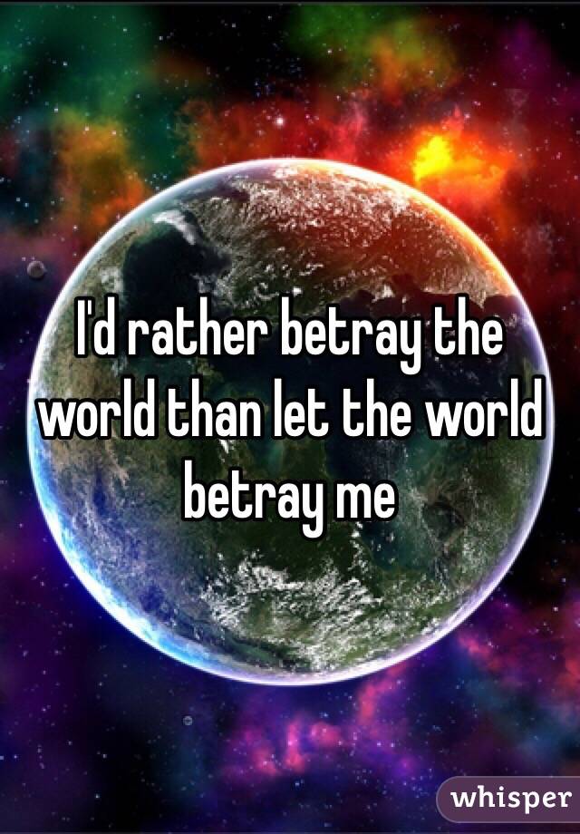 I'd rather betray the world than let the world betray me