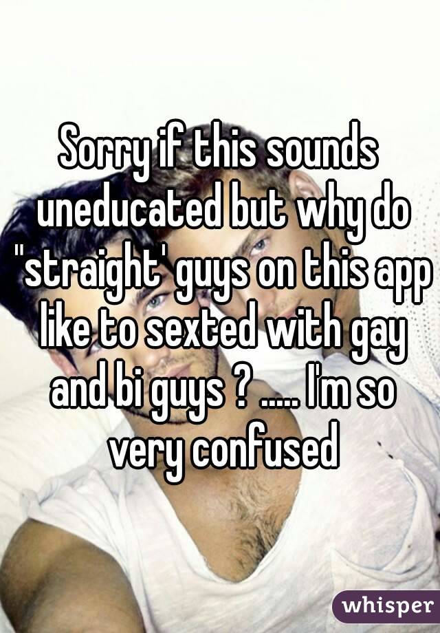 Sorry if this sounds uneducated but why do "straight' guys on this app like to sexted with gay and bi guys ? ..... I'm so very confused