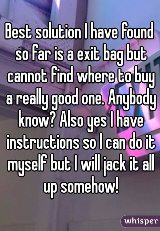 Best solution I have found so far is a exit bag but cannot find where to buy a really good one. Anybody know? Also yes I have instructions so I can do it myself but I will jack it all up somehow!