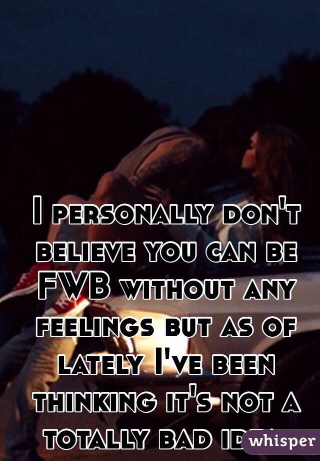 I personally don't believe you can be FWB without any feelings but as of lately I've been thinking it's not a totally bad idea. 