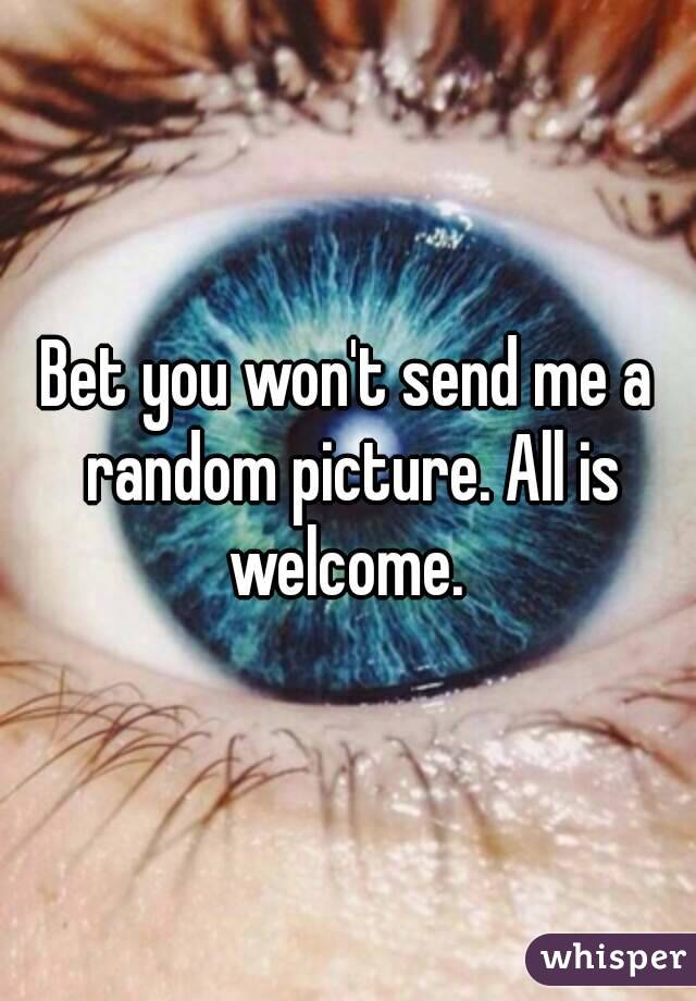 Bet you won't send me a random picture. All is welcome. 