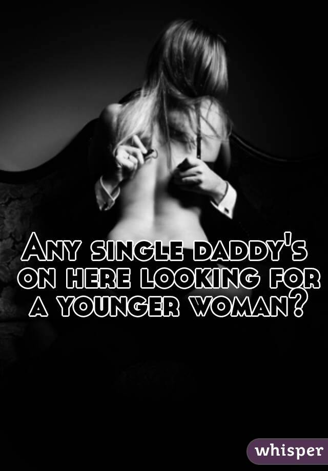 Any single daddy's on here looking for a younger woman?