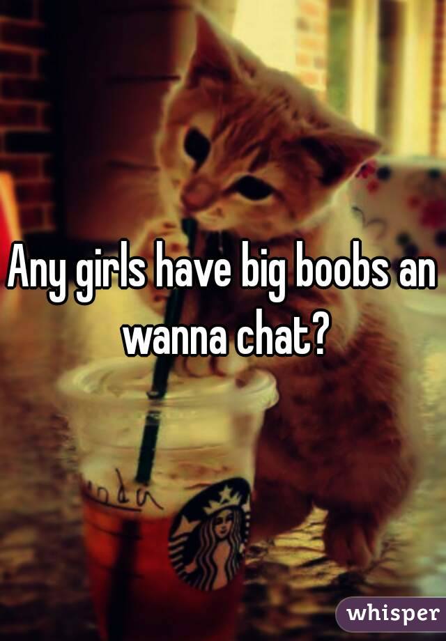 Any girls have big boobs an wanna chat?