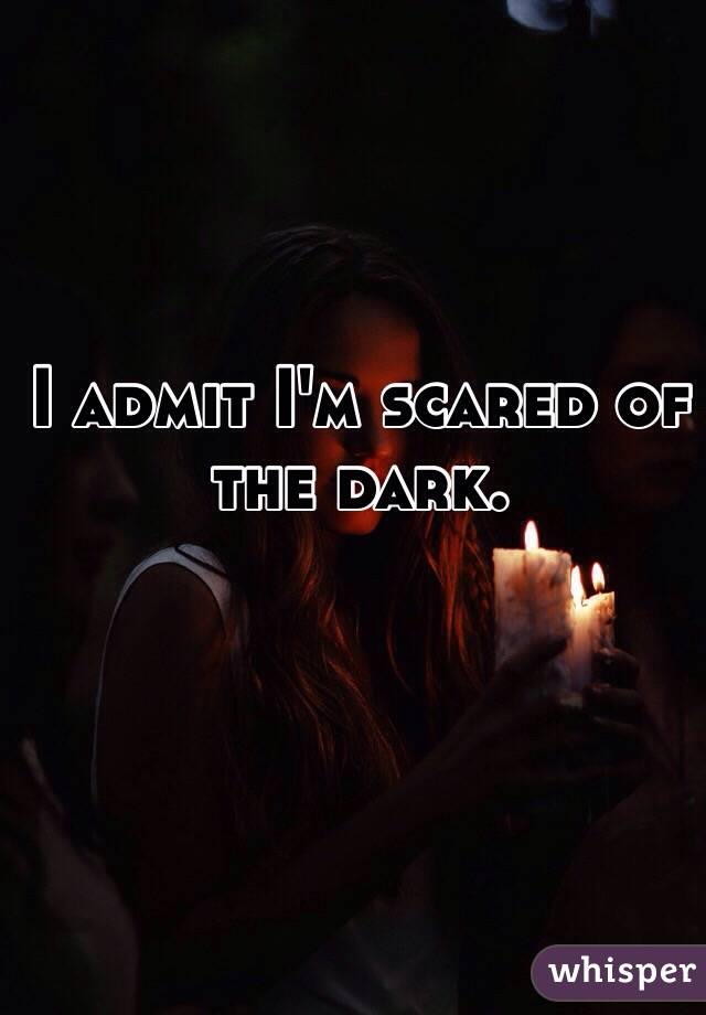 I admit I'm scared of the dark. 