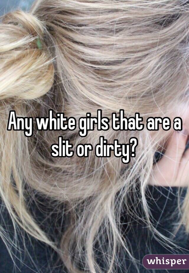 Any white girls that are a slit or dirty?