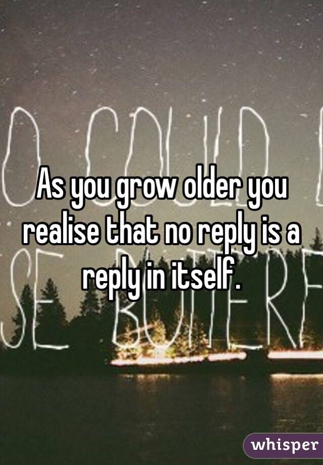 As you grow older you realise that no reply is a reply in itself. 