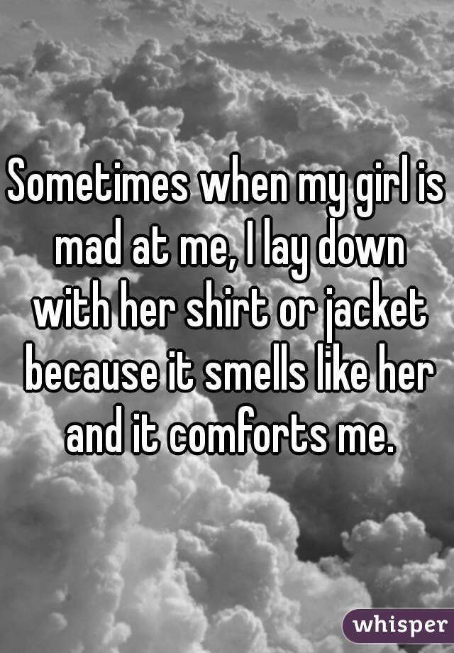 Sometimes when my girl is mad at me, I lay down with her shirt or jacket because it smells like her and it comforts me.