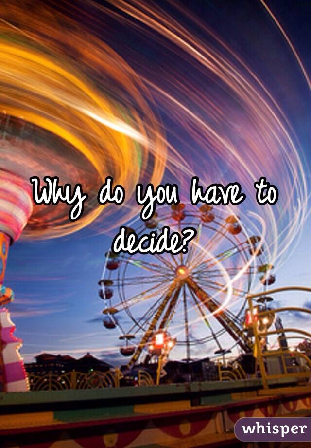 Why do you have to decide?