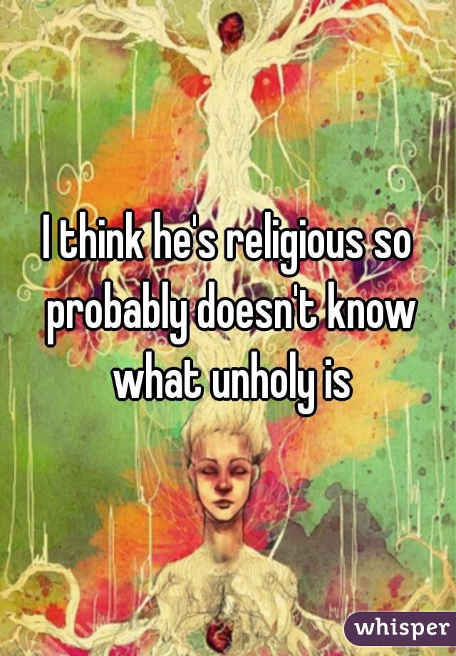 I think he's religious so probably doesn't know what unholy is