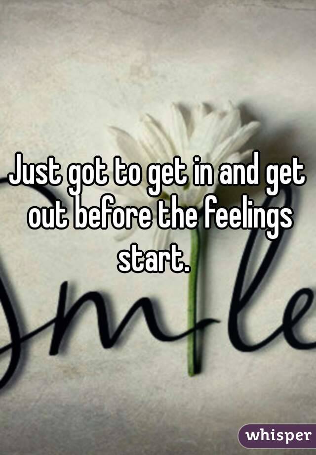 Just got to get in and get out before the feelings start.  