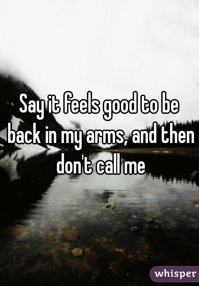 Say it feels good to be back in my arms, and then don't call me