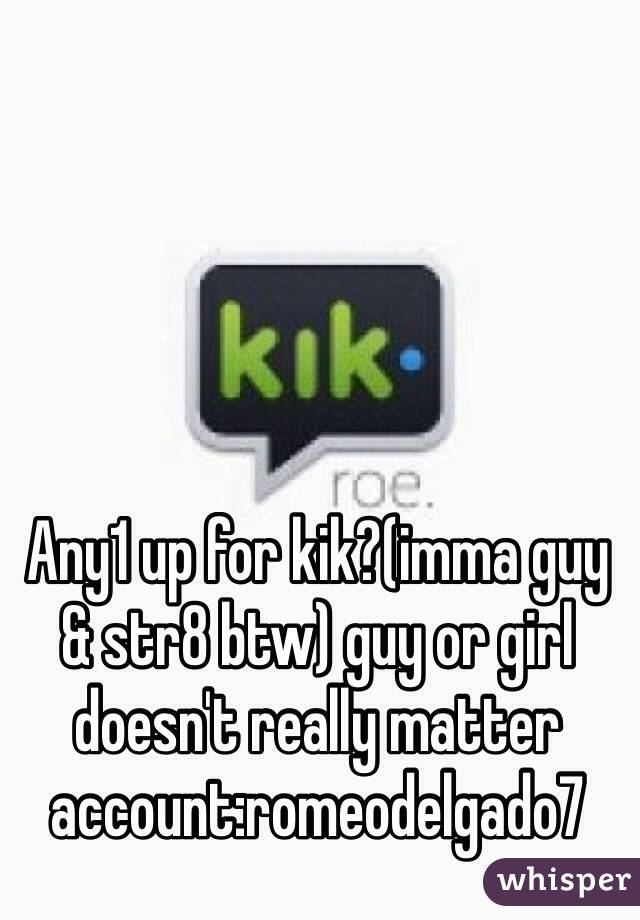 Any1 up for kik?(imma guy & str8 btw) guy or girl doesn't really matter account:romeodelgado7