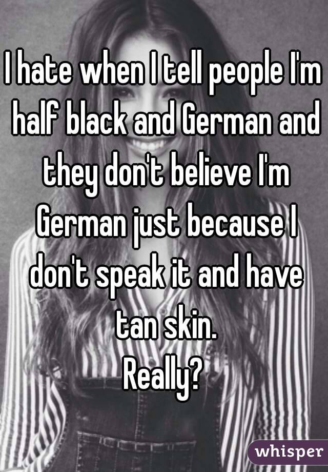 I hate when I tell people I'm half black and German and they don't believe I'm German just because I don't speak it and have tan skin.
Really?