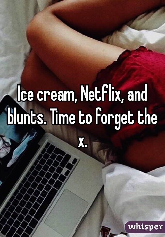 Ice cream, Netflix, and blunts. Time to forget the x.