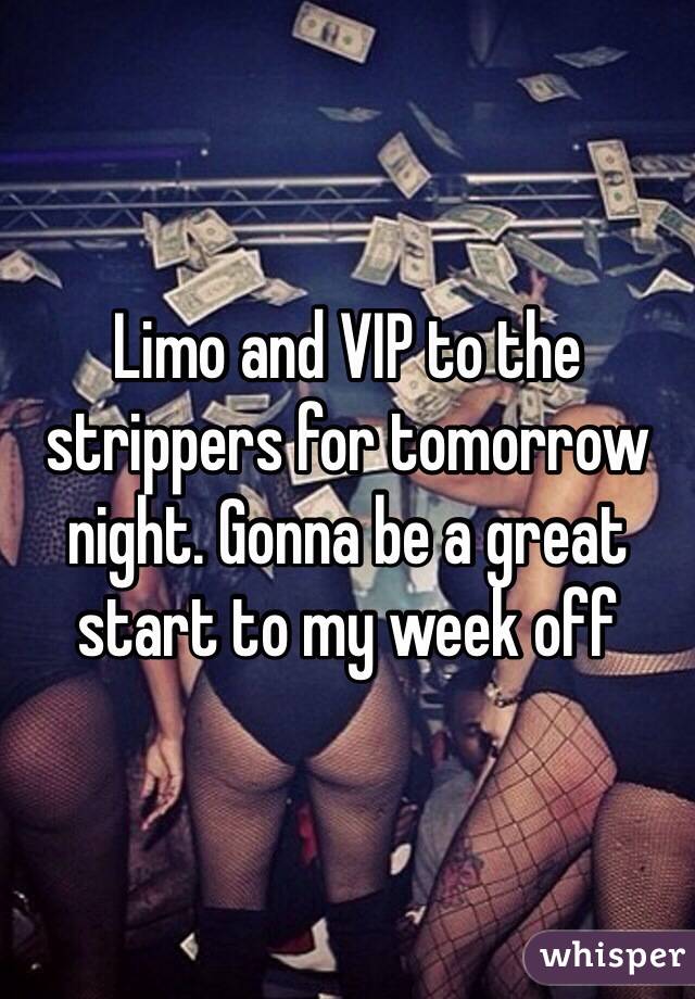 Limo and VIP to the  strippers for tomorrow night. Gonna be a great start to my week off