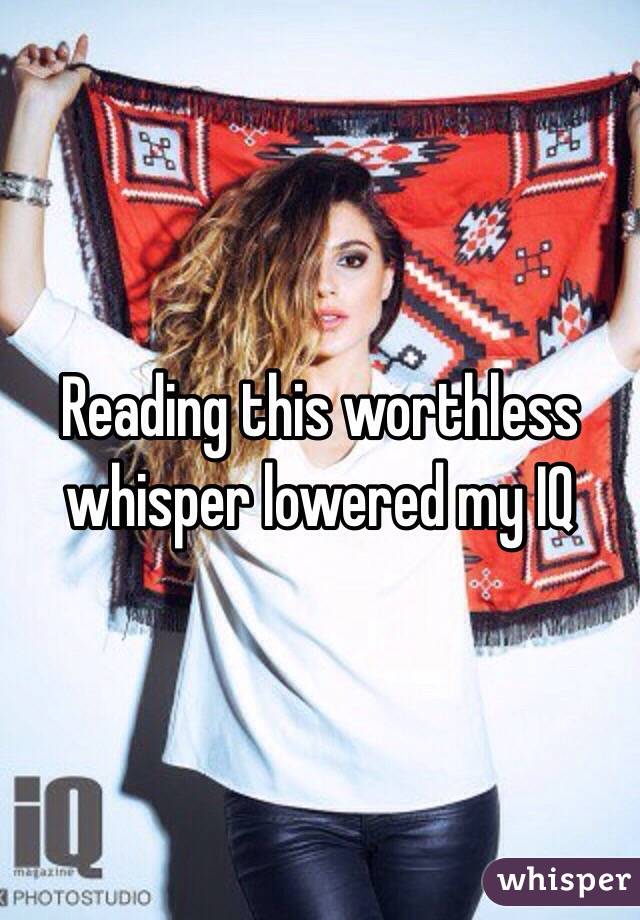 Reading this worthless whisper lowered my IQ 